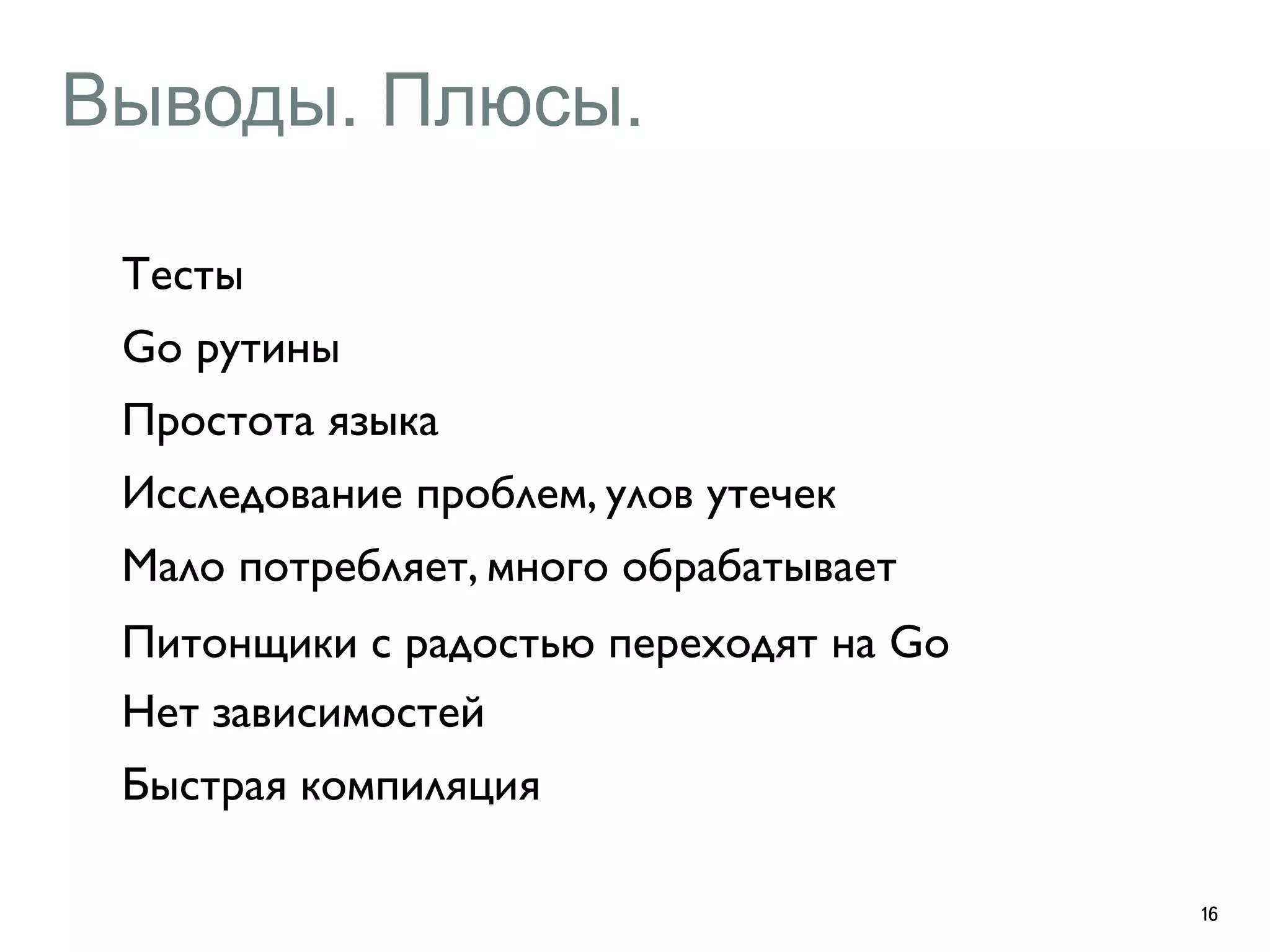 Выводы. Плюсы. 
16 
Тесты 
Go рутины 
Простота языка 
Исследование проблем, улов утечек 
Мало потребляет, много обрабатывает 
Питонщики с радостью переходят на Go 
Нет зависимостей 
Быстрая компиляция 
 