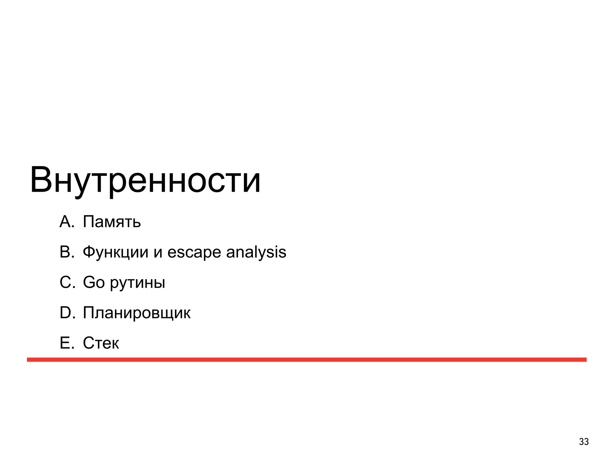 Внутренности 
33 
A. Память 
B. Функции и escape analysis 
C. Go рутины 
D. Планировщик 
E. Стек 
 