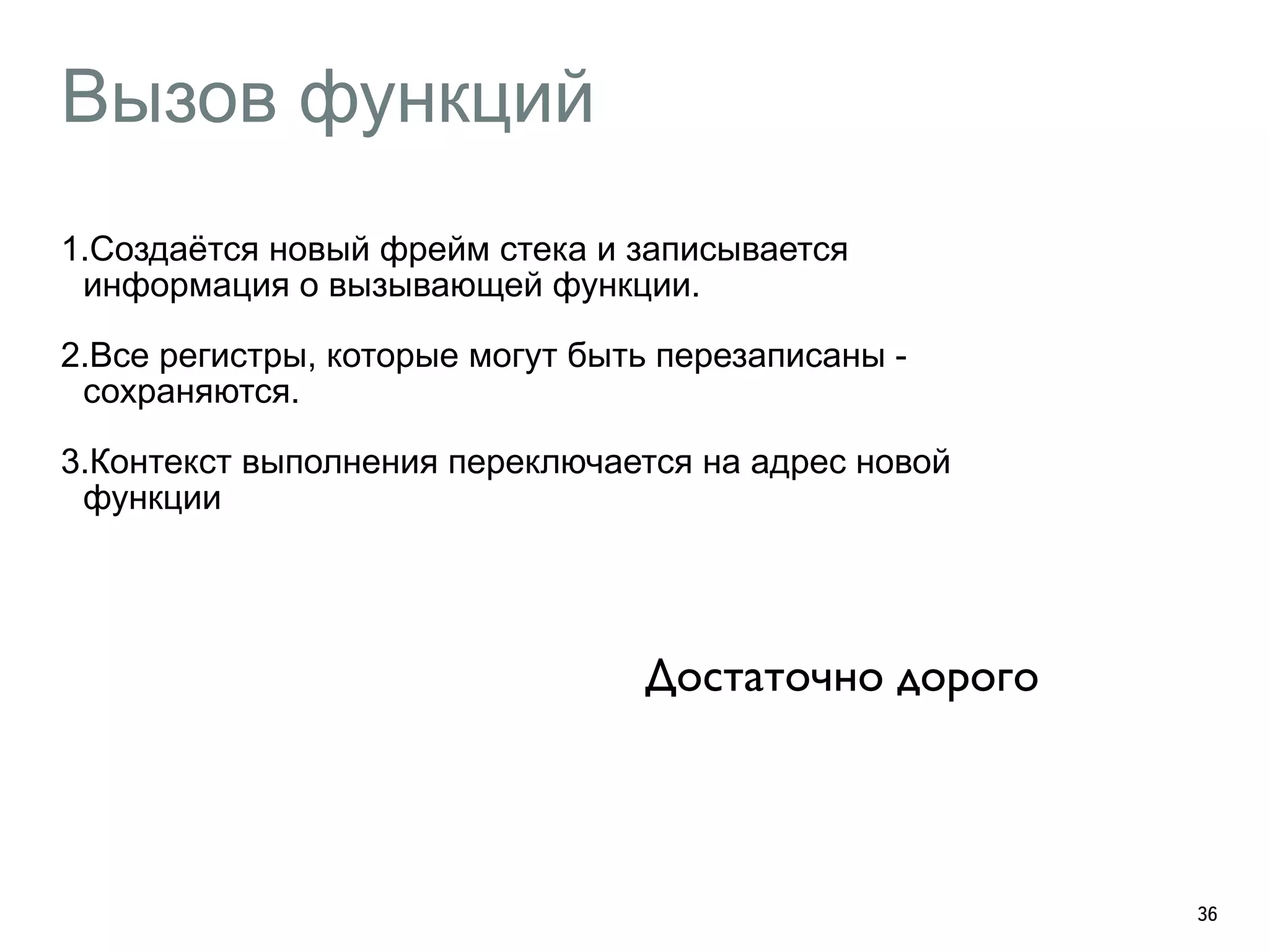 Вызов функций 
1.Создаётся новый фрейм стека и записывается 
информация о вызывающей функции. 
2.Все регистры, которые могут быть перезаписаны - 
сохраняются. 
3.Контекст выполнения переключается на адрес новой 
функции 
36 
Достаточно дорого 
 