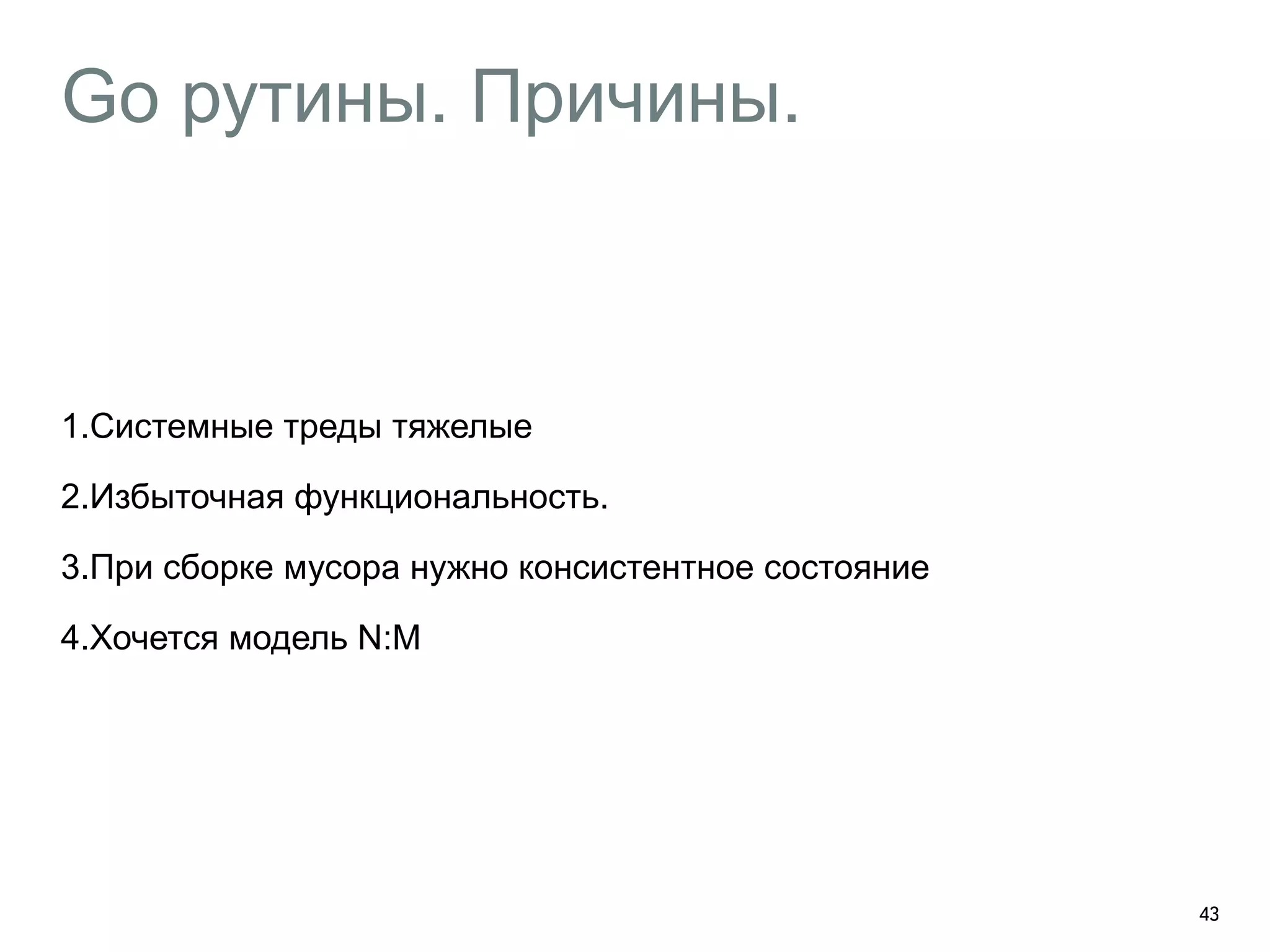 Go рутины. Причины. 
1.Системные треды тяжелые 
2.Избыточная функциональность. 
3.При сборке мусора нужно консистентное состояние 
4.Хочется модель N:M 
43 
 