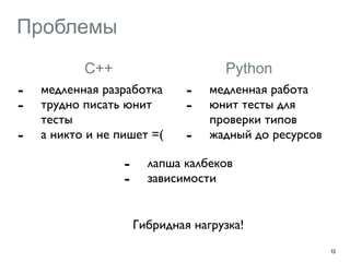 Проблемы 
- медленная разработка 
- трудно писать юнит 
тесты 
- а никто и не пишет =( 
13 
С++ 
Python 
- медленная работа 
- юнит тесты для 
проверки типов 
- жадный до ресурсов 
- лапша калбеков 
- зависимости 
Гибридная нагрузка! 
 