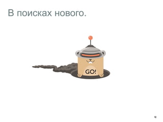 В поисках нового. 
18 
GO! 
 