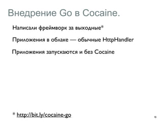 Внедрение Go в Cocaine. 
Написали фреймворк за выходные* 
Приложения в облаке — обычные HttpHandler 
Приложения запускаются и без Cocaine 
19 * http://bit.ly/cocaine-go 
 