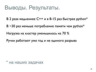 Выводы. Результаты. 
37 
В 2 раза медленнее C++ и в 8-15 раз быстрее python* 
В ~30 раз меньше потребление памяти чем python* 
Нагрузка на кластер уменьшилась на 70 % 
Ручки работают уже год и не единого разрыва 
* на наших задачах 
 