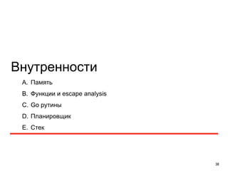 Внутренности 
38 
A. Память 
B. Функции и escape analysis 
C. Go рутины 
D. Планировщик 
E. Стек 
 
