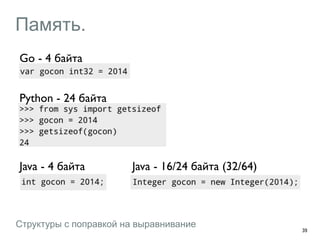 Память. 
39 
Go - 4 байта 
Python - 24 байта 
Java - 4 байта Java - 16/24 байта (32/64) 
Структуры с поправкой на выравнивание 
 