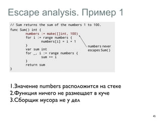 Escape analysis. Пример 1 
45 
1.Значение numbers расположится на стеке 
2.Функция ничего не размещает в куче 
3.Сборщик мусора не у дел 
 