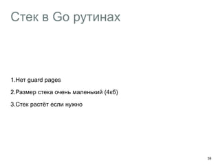 Стек в Go рутинах 
59 
1.Нет guard pages 
2.Размер стека очень маленький (4кб) 
3.Стек растёт если нужно 
 