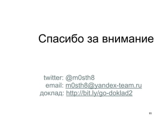 Спасибо за внимание 
65 
twitter: @m0sth8 
email: m0sth8@yandex-team.ru 
доклад: http://bit.ly/go-doklad2 
