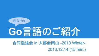 Go言語のご紹介
合同勉強会 in 大都会岡山 -2013 Winter-
2013.12.14 (15 min.)
私なりの
 