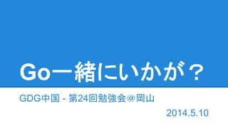 Go一緒にいかが？
GDG中国 - 第24回勉強会＠岡山
2014.5.10
 