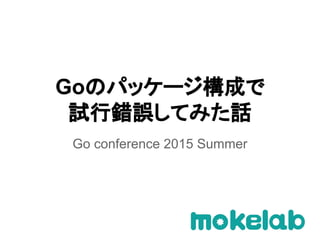 Goのパッケージ構成で
試行錯誤してみた話
Go conference 2015 Summer
 