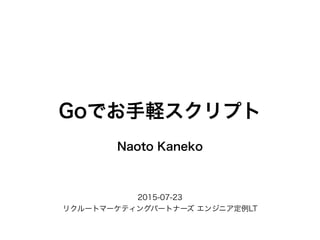 Naoto Kaneko
Goでお手軽スクリプト
2015-07-23
リクルートマーケティングパートナーズ エンジニア定例LT
 