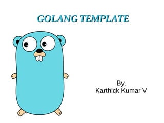 GOLANG TEMPLATEGOLANG TEMPLATE
By,
Karthick Kumar V
 