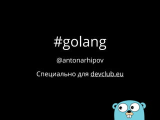 #golang
Специально для devclub.eu
@antonarhipov
 