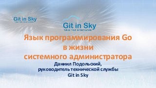 Язык программирования Go
в жизни
системного администратора
Даниил Подольский,
руководитель технической службы
Git in Sky
 