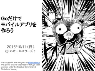 Goだけで
モバイルアプリを
作ろう
2015/10/11（日）
@Goオールスターズ！
The Go gopher was designed by Renee French.
The gopher stickers was made by Takuya Ueda.
Licensed under the Creative Commons 3.0
Attributions license.
 