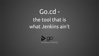 Go.cd -
the tool that is
what Jenkins ain't
 