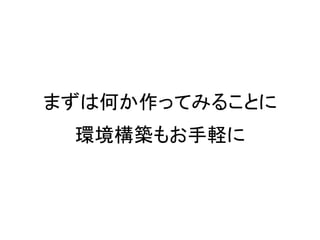 まずは何か作ってみることに
環境構築もお手軽に
 
