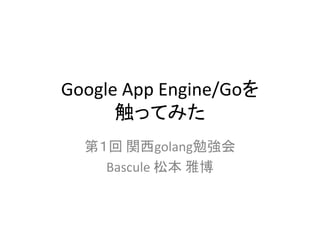 Google App Engine/Goを
触ってみた
第１回 関西golang勉強会
Bascule 松本 雅博
 