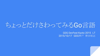 ちょっとだけさわってみるGo言語
GDG DevFest Kyoto 2015　LT
2015/10/17　GDG神戸　野田悟志
 