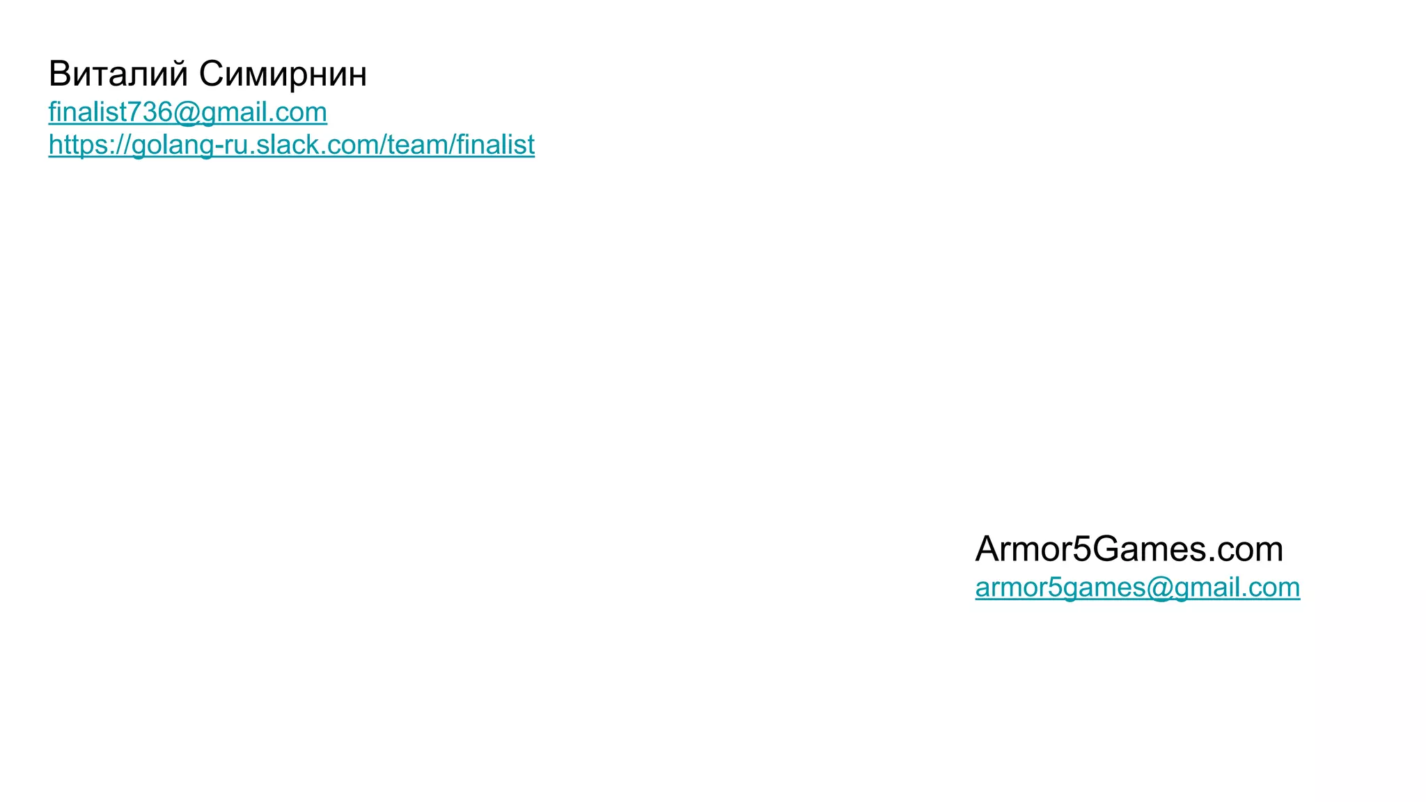 Виталий Симирнин
finalist736@gmail.com
https://golang-ru.slack.com/team/finalist
Armor5Games.com
armor5games@gmail.com
 
