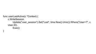 func userLastActive(c *Context) {
c.WriteSession.
Update("user_session").Set("Last", time.Now().Unix()).Where("User=?", c.
User.ID).
Exec()
}
 
