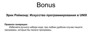 Bonus
Эрик Реймонд: Искусство программирования в UNIX
Правило генерации:
Избегайте ручного набора кода; при любом удобном случае пишите
программы, которые бы писали программы.
 