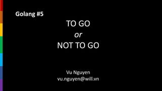 Golang #5
TO GO
or
NOT TO GO
Vu Nguyen
vu.nguyen@will.vn
 