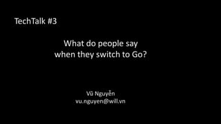 TechTalk #3
What	do	people	say
when	they	switch	to	Go?
Vũ Nguyễn
vu.nguyen@will.vn
 