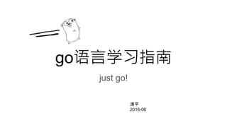 go语言学习指南
just go!
清平
2016-06
 