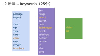 2.语法 -- keywords（25个）
package
import
func
var
type
const
chan
map
struct
interface
for
range
select
switch
case
fallthrough
break
continue
default
return
if
else
goto
defer
go
 