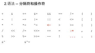 2.语法 -- 分隔符和操作符
+ & += &= && == != ( )
- | -= |= || < <= [ ]
* ^ *= ^= <- > >= { }
/ << /= <<= ++ = := , ;
% >> %= >>= -- ! ... . :
&^ &^=
 