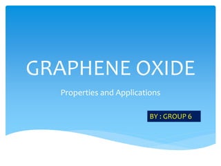 GRAPHENE OXIDE
Properties and Applications
BY : GROUP 6
 