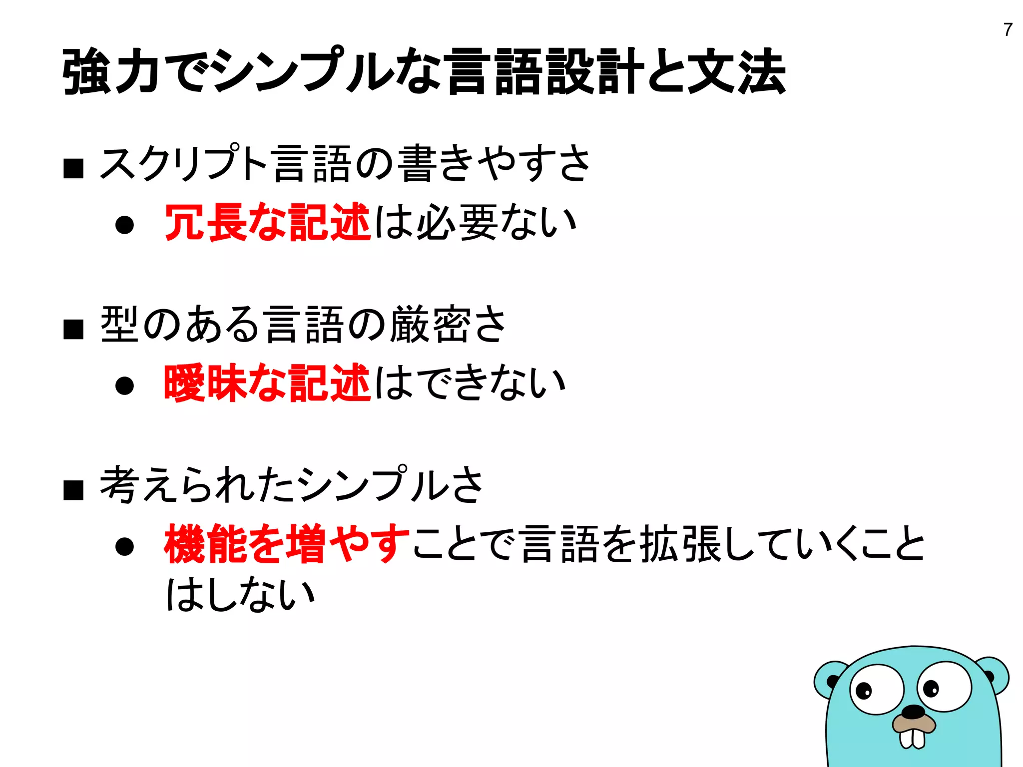 強力でシンプルな言語設計と文法
■ スクリプト言語の書きやすさ
● 冗長な記述は必要ない
■ 型のある言語の厳密さ
● 曖昧な記述はできない
■ 考えられたシンプルさ
● 機能を増やすことで言語を拡張していくこと
はしない
7
 