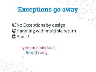 Exceptions go away
◎No Exceptions by design
◎Handling with multiple return
◎Panic!
type error interface {
Error() string
}
 