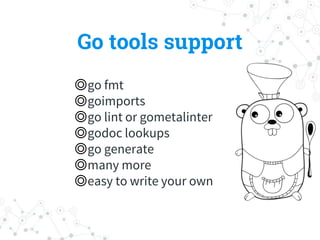 Go tools support
◎go fmt
◎goimports
◎go lint or gometalinter
◎godoc lookups
◎go generate
◎many more
◎easy to write your own
 