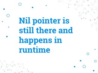 Nil pointer is
still there and
happens in
runtime
 