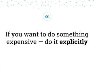 “
If you want to do something
expensive — do it explicitly
 