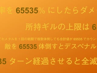 敵を 65535 体倒すとデスペナルテ
所持ギルの上限は 65
ぐれメタルを 1 回の戦闘で複数体倒しても合計値が 65535 でカウンタ
率を 65535% にしたらダメー
35 ターン経過させると全滅
 