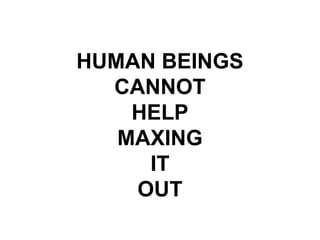 HUMAN BEINGS
CANNOT
HELP
MAXING
IT
OUT
 
