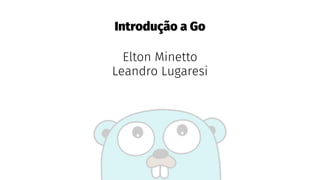 Introdução a Go
Elton Minetto
Leandro Lugaresi
 