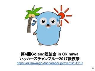 38
第6回Golang勉強会 in Okinawa
ハッカーズチャンプルー2017後夜祭
https://okinawa-go.doorkeeper.jp/events/61119
 