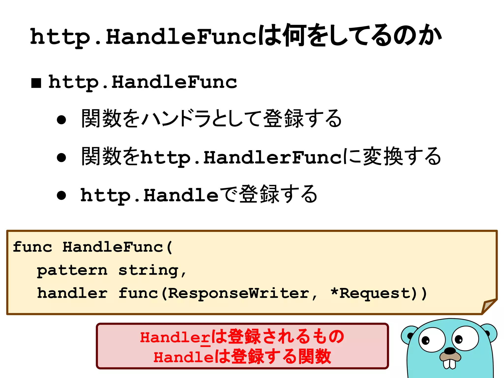 ハンドラ
■ ハンドラ
■ ハンドラの登録
func handler(w http.ResponseWriter,
r *http.Request) {
fmt.Fprint(w, "Hello, net/http!")
}
http.HandleFunc("/", handler)
レスポンスを書き込むWriter
リクエスト
レスポンスの書き込み
/というパターンのパスで来たリクエストを
ハンドリングする関数を登録
119
 