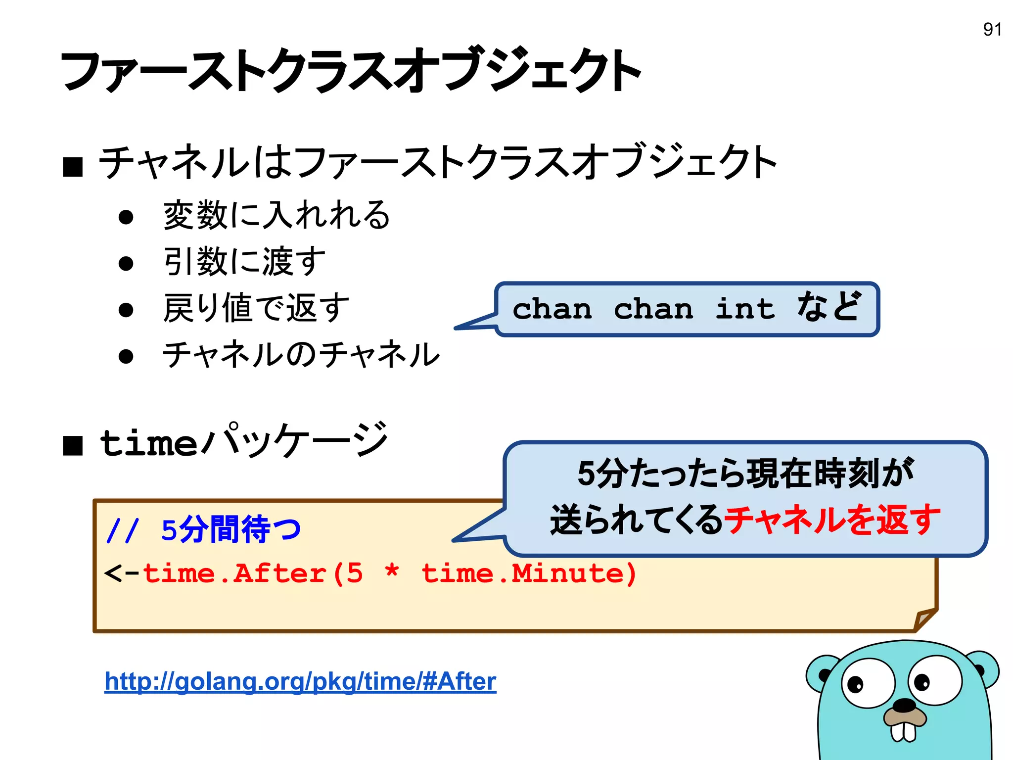 チャネルの基本 −2−
91
func main() {
done := make(chan bool) // 容量0
go func() {
time.Sleep(time.Second * 3)
done <- true
}()
<-done
fmt.Println("done")
}
送信されるまでブロック
http://play.golang.org/p/k0sMCYe4PA
 