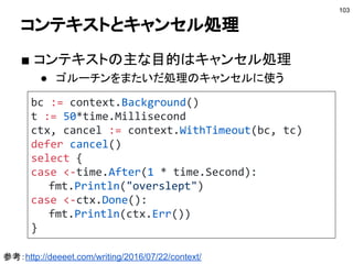 for-selectパターン −2−
103
ゴルーチン-1
for{}
ゴルーチン-2
for{}
ゴルーチン-3
for{}
ゴルーチン-4
for{}
チャネル
チャネル
チャネル
チャネル
 