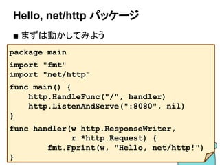 エラーハンドリングをまとめる
■ bufio.Scannerの実装が参考になる
● 途中でエラーが発生したらそれ以降の処理を飛ばす
● すべての処理が終わったらまとめてエラーを処理
● それ以降の処理を実行する必要ない場合に使う
● エラーハンドリングが1箇所になる
113
s := bufio.NewScanner(r)
for s.Scan() {
fmt.Println(s.Text())
}
if err := s.Err(); err != nil {
log.Fatail(err)
}
参考：http://jxck.hatenablog.com/entry/golang-error-handling-lesson-by-rob-pike
 