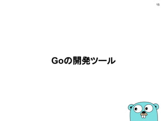 ドキュメントを読む
15
■ 言語仕様
● コンパクトな言語仕様なので簡単に読める
■ Go Code Review Comments (日本語訳)
● Goらしい書き方が学べる
■ Effective Go
● Code Review Commentsより詳しい内容
■ パッケージドキュメント
● ドキュメントをしっかり読む
※できるかぎり本家を参考にすること
※golang.jpは情報が古いので注意
 