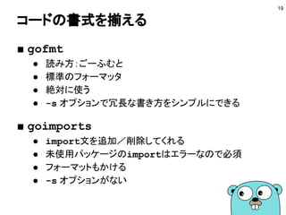 Gogland
■ JetBrains製のGoのIDE
● https://www.jetbrains.com/go/
● ソウゾウのメンバーの多くが使っている
● 補完が高速
● インタフェース実装へのジャンプ
● リファクタリング機能
● デバッガ
19
 