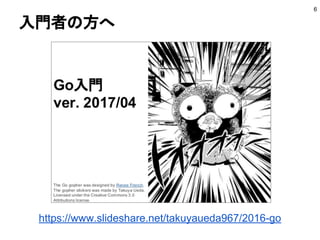 目的と対象者
6
■ 目的
● Tour of Goでは知れない実践的な話をする
● 業務上で必要になるノウハウを共有
● 何を見れば学習できるのか知る
● Goのエキスパートを増やす
■ 対象者
● 業務上Goが必要になった人
● Go以外の言語は一定以上書ける
● 静的型付け言語を業務で使ったことは無くてもいい
● Tour of Goはクリアしてる
 